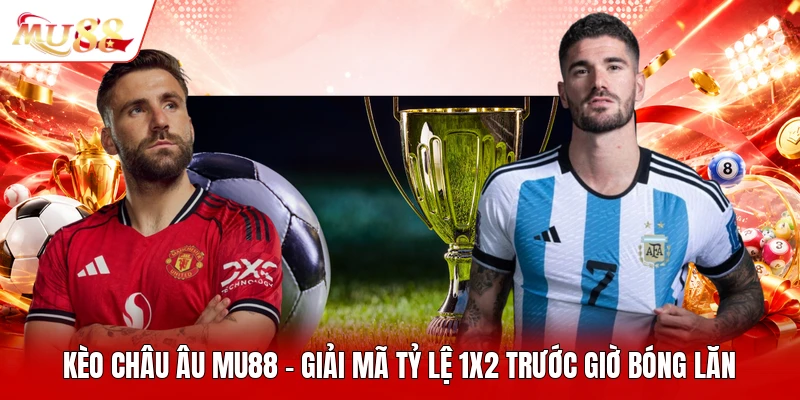 Kèo Châu Âu MU88 - Giải Mã Tỷ Lệ 1X2 Trước Giờ Bóng Lăn